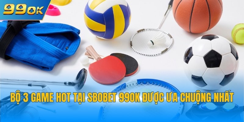 SBOBET 99OK - Lựa Chọn Hoàn Hảo Số 1 Cho Cược Thể Thao 4 Bộ 3 game hot tại SBOBET 99OK được ưa chuộng nhất